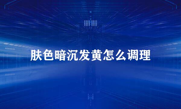 肤色暗沉发黄怎么调理