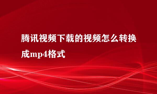 腾讯视频下载的视频怎么转换成mp4格式