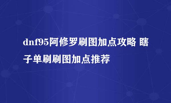 dnf95阿修罗刷图加点攻略 瞎子单刷刷图加点推荐