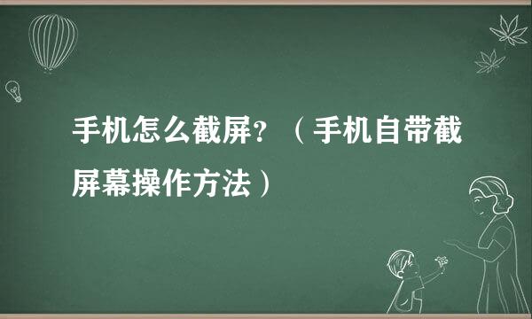 手机怎么截屏？（手机自带截屏幕操作方法）