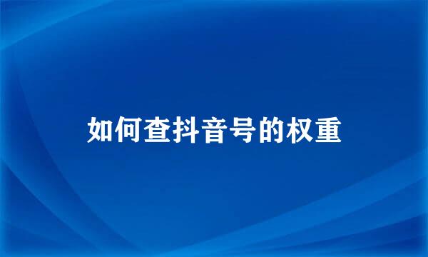如何查抖音号的权重