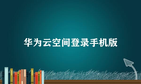 华为云空间登录手机版