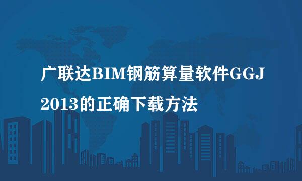 广联达BIM钢筋算量软件GGJ2013的正确下载方法