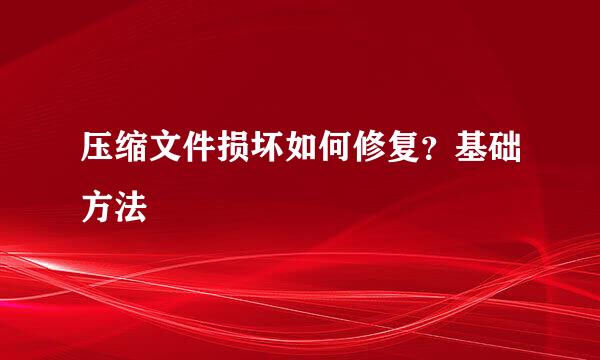 压缩文件损坏如何修复？基础方法