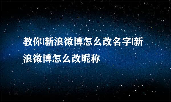 教你|新浪微博怎么改名字|新浪微博怎么改昵称