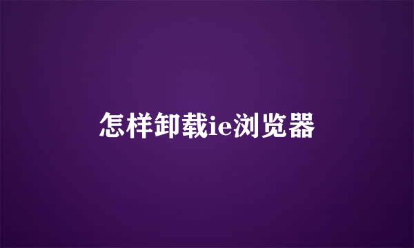 怎样卸载ie浏览器