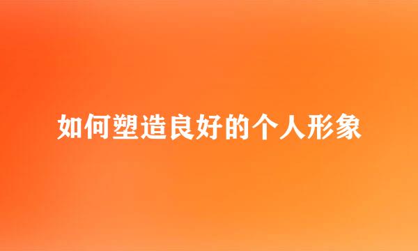 如何塑造良好的个人形象