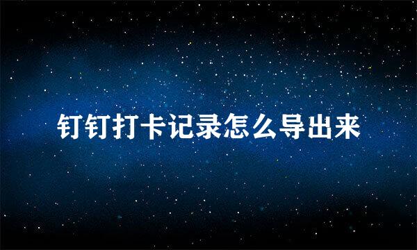 钉钉打卡记录怎么导出来