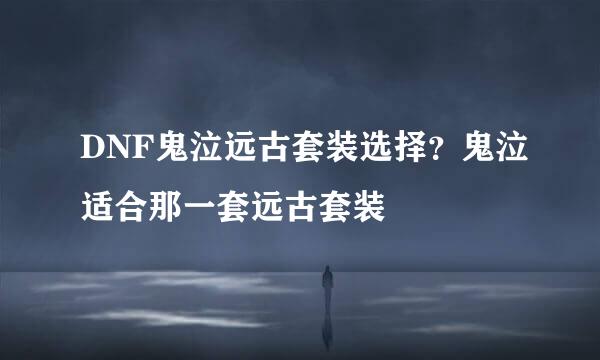DNF鬼泣远古套装选择？鬼泣适合那一套远古套装