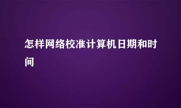 怎样网络校准计算机日期和时间