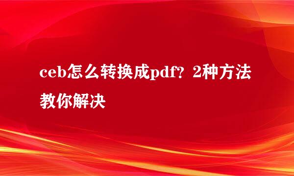 ceb怎么转换成pdf？2种方法教你解决