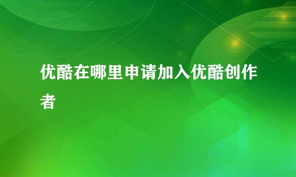 优酷在哪里申请加入优酷创作者