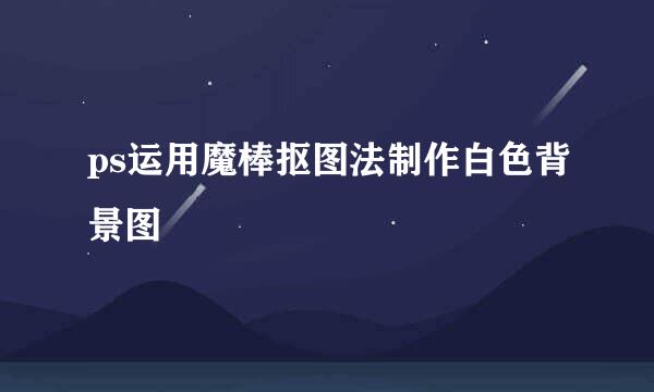 ps运用魔棒抠图法制作白色背景图