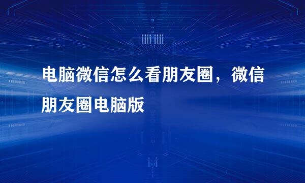 电脑微信怎么看朋友圈，微信朋友圈电脑版