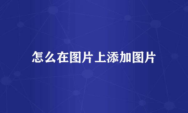 怎么在图片上添加图片