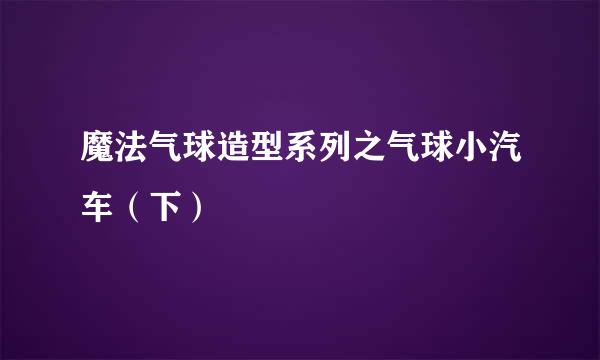 魔法气球造型系列之气球小汽车（下）