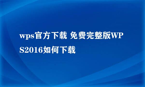 wps官方下载 免费完整版WPS2016如何下载