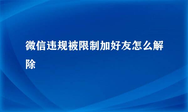 微信违规被限制加好友怎么解除