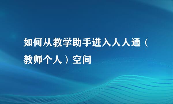 如何从教学助手进入人人通（教师个人）空间