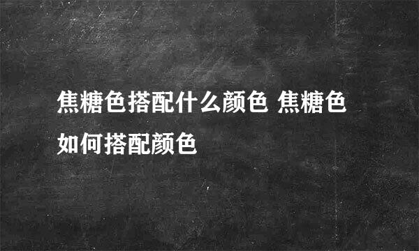 焦糖色搭配什么颜色 焦糖色如何搭配颜色