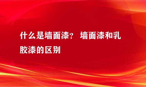 什么是墙面漆？ 墙面漆和乳胶漆的区别