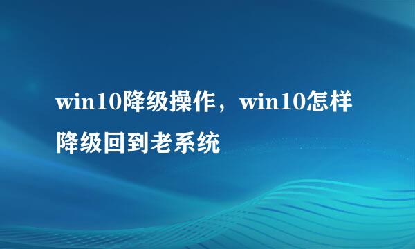 win10降级操作，win10怎样降级回到老系统