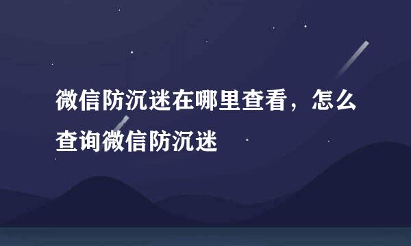 微信防沉迷在哪里查看，怎么查询微信防沉迷