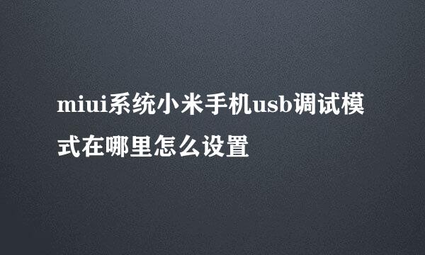 miui系统小米手机usb调试模式在哪里怎么设置