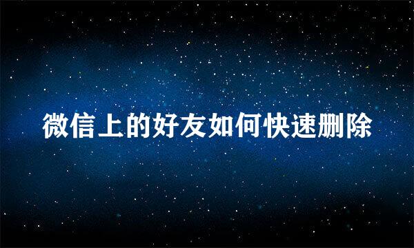 微信上的好友如何快速删除