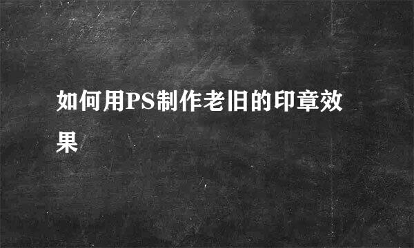 如何用PS制作老旧的印章效果