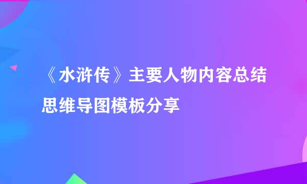 《水浒传》主要人物内容总结思维导图模板分享