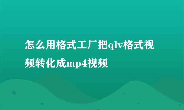 怎么用格式工厂把qlv格式视频转化成mp4视频