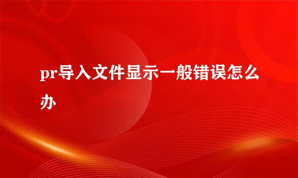 pr导入文件显示一般错误怎么办