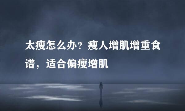 太瘦怎么办？瘦人增肌增重食谱，适合偏瘦增肌