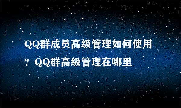 QQ群成员高级管理如何使用？QQ群高级管理在哪里