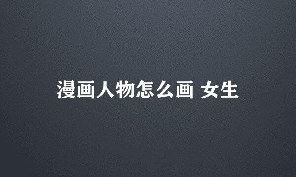 漫画人物怎么画 女生