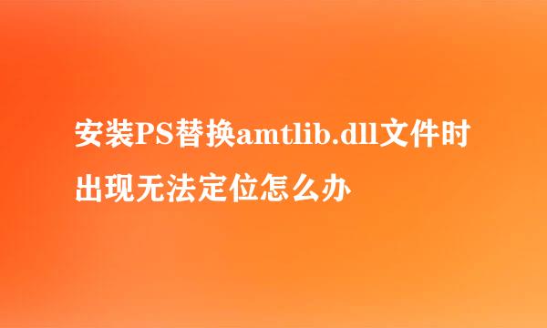 安装PS替换amtlib.dll文件时出现无法定位怎么办