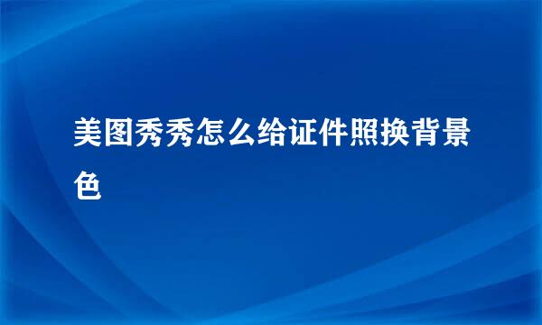 美图秀秀怎么给证件照换背景色
