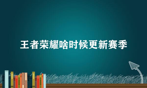 王者荣耀啥时候更新赛季