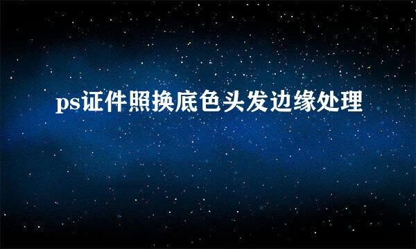 ps证件照换底色头发边缘处理