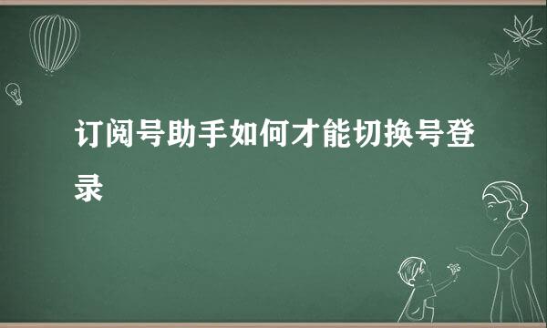订阅号助手如何才能切换号登录