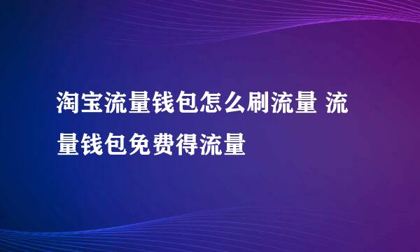 淘宝流量钱包怎么刷流量 流量钱包免费得流量