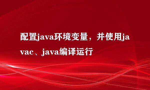 配置java环境变量，并使用javac、java编译运行