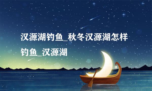 汉源湖钓鱼_秋冬汉源湖怎样钓鱼_汉源湖