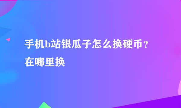 手机b站银瓜子怎么换硬币？在哪里换