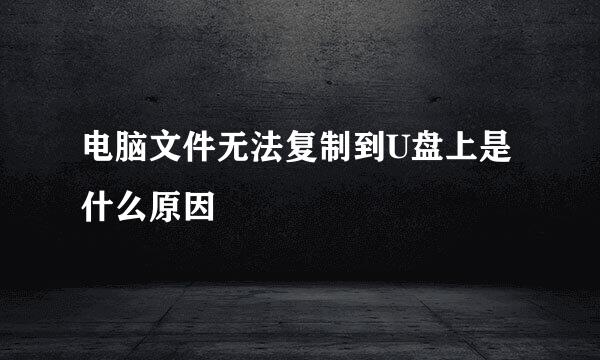 电脑文件无法复制到U盘上是什么原因