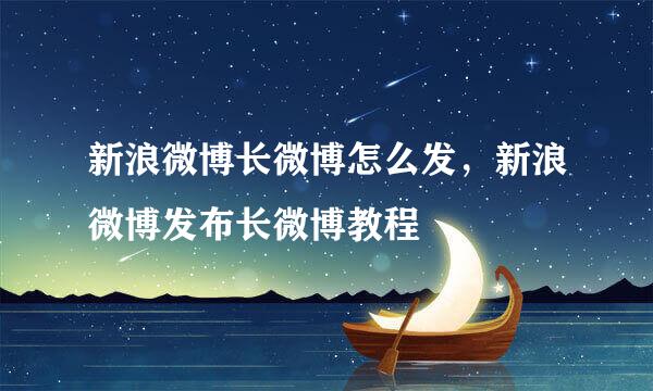 新浪微博长微博怎么发，新浪微博发布长微博教程
