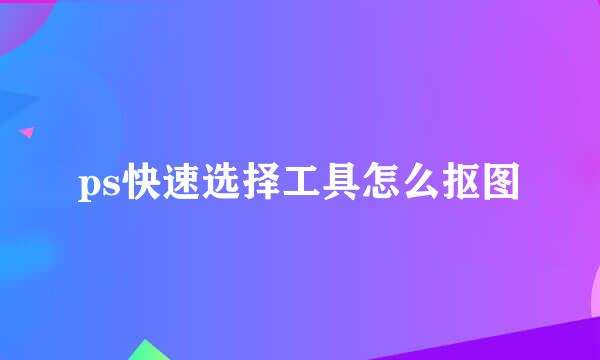 ps快速选择工具怎么抠图