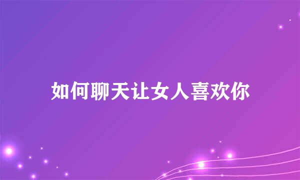 如何聊天让女人喜欢你