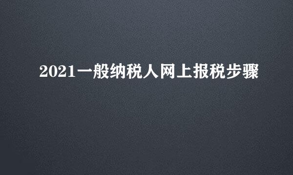 2021一般纳税人网上报税步骤